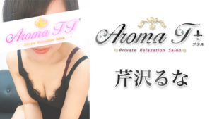 【銀座メンズエステ】Aroma T＋ (アロマティープラス)を体験～芹沢るなさん：絶品テクの持ち主は攻め具合もサービス精神旺盛！？(*థ౪థ)